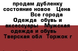 продам дубленку состояние новое › Цена ­ 6 000 - Все города Одежда, обувь и аксессуары » Мужская одежда и обувь   . Тверская обл.,Торжок г.
